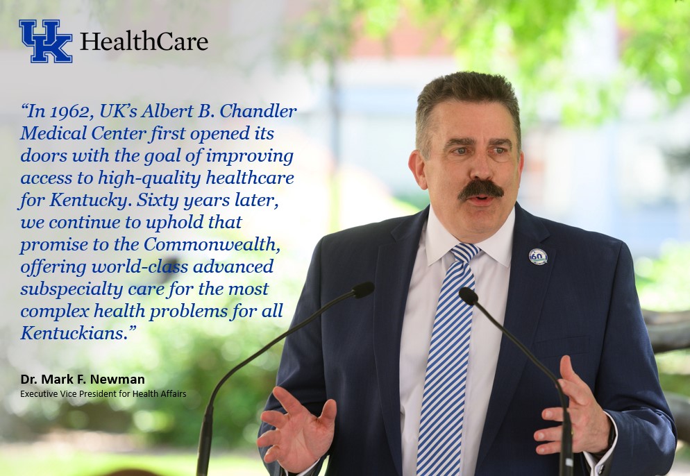 Mark F. Newman, UK executive vice president for health affairs, said: "In 1962, UK’s Albert B. Chandler Medical Center first opened its doors with the goal of improving access to high-quality health care for Kentucky. Sixty years later, we continue to uphold that promise to the Commonwealth, offering world-class advanced subspecialty care for the most complex health problems for all Kentuckians."
